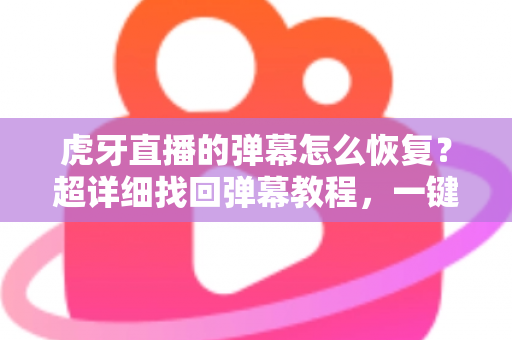 虎牙直播的弹幕怎么恢复?超详细找回弹幕教程,一键重享热闹互动的直播体验 虎牙直播的弹幕怎么恢复?超详细找回弹幕教程,一键重享热闹互动的直播体验