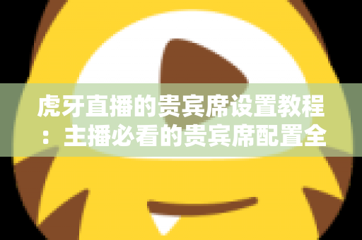 虎牙直播的贵宾席设置教程：主播必看的贵宾席配置全流程与互动运营指南