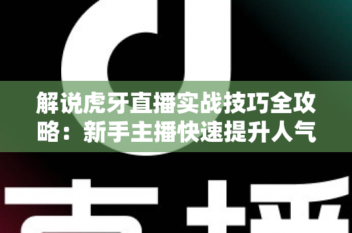 解说虎牙直播实战技巧全攻略：新手主播快速提升人气与专业度的进阶指南