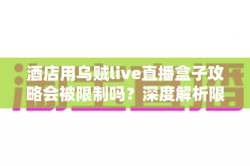 酒店用乌贼live直播盒子攻略会被限制吗？深度解析限制来源与实用应对全指南