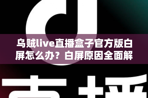 乌贼live直播盒子官方版白屏怎么办？白屏原因全面解析与高效修复方案一学就会