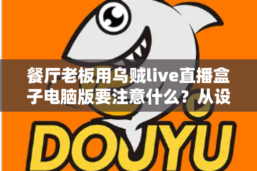 餐厅老板用乌贼live直播盒子电脑版要注意什么？从设备到合规的全流程避坑指南