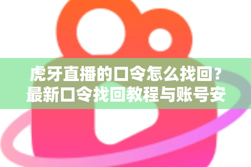 虎牙直播的口令怎么找回？最新口令找回教程与账号安全防护全攻略