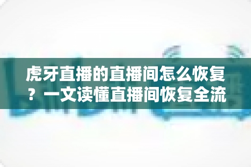 虎牙直播的直播间怎么恢复？一文读懂直播间恢复全流程与实用技巧