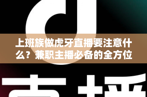 上班族做虎牙直播要注意什么？兼职主播必备的全方位避坑指南与实战攻略
