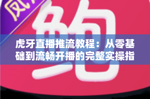 虎牙直播推流教程：从零基础到流畅开播的完整实操指南，手把手教你打造高清稳定直播间