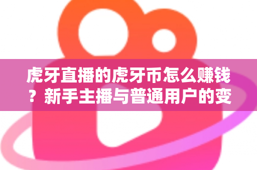 虎牙直播的虎牙币怎么赚钱？新手主播与普通用户的变现全攻略