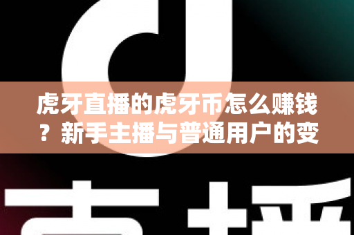 虎牙直播的虎牙币怎么赚钱？新手主播与普通用户的变现全攻略