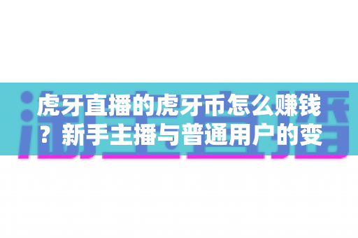 虎牙直播的虎牙币怎么赚钱？新手主播与普通用户的变现全攻略