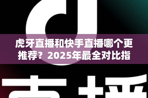 虎牙直播和快手直播哪个更推荐？2025年最全对比指南助你选对平台