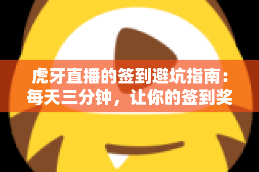 虎牙直播的签到避坑指南：每天三分钟，让你的签到奖励不再悄悄流失