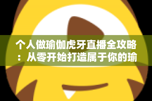 个人做瑜伽虎牙直播全攻略:从零开始打造属于你的瑜伽直播事业 个人做瑜伽虎牙直播全攻略:从零开始打造属于你的瑜伽直播事业