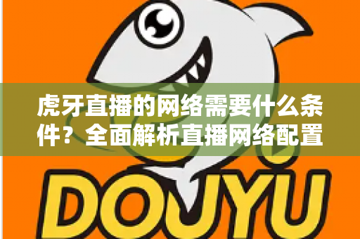 虎牙直播的网络需要什么条件?全面解析直播网络配置要求与优化技巧指南 虎牙直播的网络需要什么条件?全面解析直播网络配置要求与优化技巧指南
