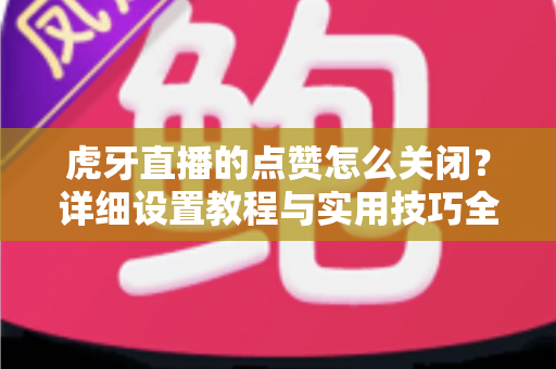 虎牙直播的点赞怎么关闭?详细设置教程与实用技巧全解析 虎牙直播的点赞怎么关闭?详细设置教程与实用技巧全解析