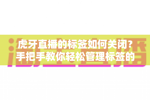 虎牙直播的标签如何关闭？手把手教你轻松管理标签的实用全攻略