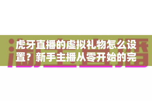 虎牙直播的虚拟礼物怎么设置?新手主播从零开始的完整配置指南 虎牙直播的虚拟礼物怎么设置?新手主播从零开始的完整配置指南