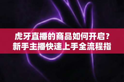 虎牙直播的商品如何开启？新手主播快速上手全流程指南