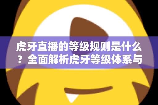 虎牙直播的等级规则是什么?全面解析虎牙等级体系与快速升级攻略 虎牙直播的等级规则是什么?全面解析虎牙等级体系与快速升级攻略