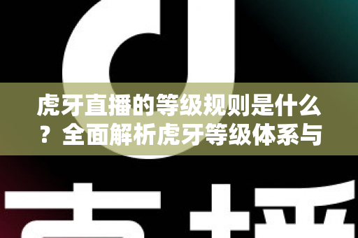 虎牙直播的等级规则是什么？全面解析虎牙等级体系与快速升级攻略