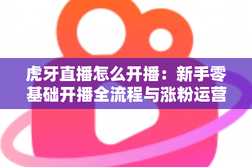 虎牙直播怎么开播:新手零基础开播全流程与涨粉运营指南 虎牙直播怎么开播:新手零基础开播全流程与涨粉运营指南