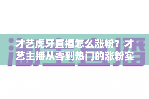 才艺虎牙直播怎么涨粉?才艺主播从零到热门的涨粉实战指南 才艺虎牙直播怎么涨粉?才艺主播从零到热门的涨粉实战指南