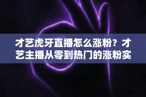 才艺虎牙直播怎么涨粉?才艺主播从零到热门的涨粉实战指南 才艺虎牙直播怎么涨粉?才艺主播从零到热门的涨粉实战指南