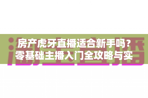 房产虎牙直播适合新手吗?零基础主播入门全攻略与实战建议 房产虎牙直播适合新手吗?零基础主播入门全攻略与实战建议