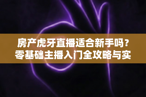 房产虎牙直播适合新手吗?零基础主播入门全攻略与实战建议 房产虎牙直播适合新手吗?零基础主播入门全攻略与实战建议