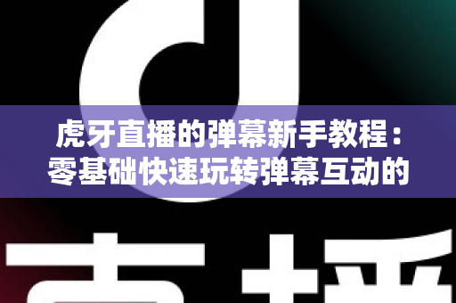 虎牙直播的弹幕新手教程:零基础快速玩转弹幕互动的完整指南 虎牙直播的弹幕新手教程:零基础快速玩转弹幕互动的完整指南
