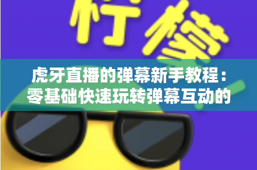 虎牙直播的弹幕新手教程:零基础快速玩转弹幕互动的完整指南 虎牙直播的弹幕新手教程:零基础快速玩转弹幕互动的完整指南