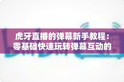虎牙直播的弹幕新手教程：零基础快速玩转弹幕互动的完整指南
