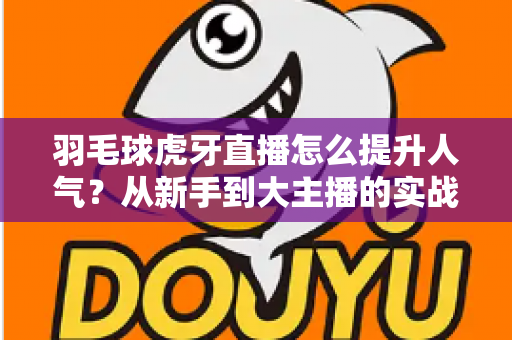 羽毛球虎牙直播怎么提升人气?从新手到大主播的实战运营指南 羽毛球虎牙直播怎么提升人气?从新手到大主播的实战运营指南