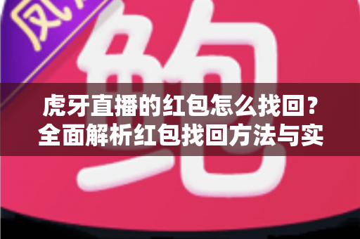虎牙直播的红包怎么找回?全面解析红包找回方法与实用技巧指南 虎牙直播的红包怎么找回?全面解析红包找回方法与实用技巧指南