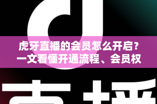 虎牙直播的会员怎么开启?一文看懂开通流程、会员权益与省钱技巧 虎牙直播的会员怎么开启?一文看懂开通流程、会员权益与省钱技巧