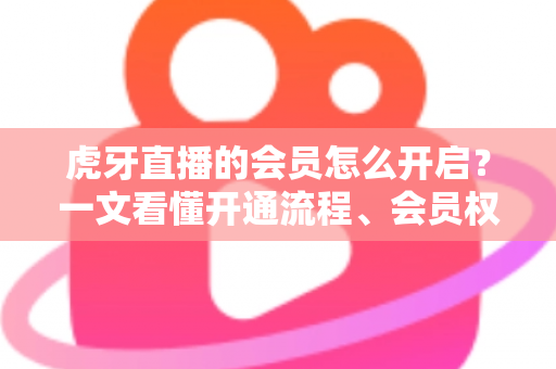 虎牙直播的会员怎么开启?一文看懂开通流程、会员权益与省钱技巧 虎牙直播的会员怎么开启?一文看懂开通流程、会员权益与省钱技巧