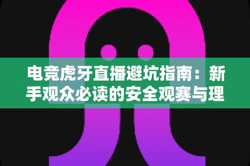 电竞虎牙直播避坑指南:新手观众必读的安全观赛与理性消费全攻略 电竞虎牙直播避坑指南:新手观众必读的安全观赛与理性消费全攻略