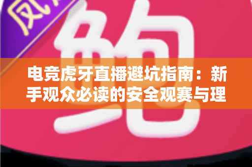 电竞虎牙直播避坑指南:新手观众必读的安全观赛与理性消费全攻略 电竞虎牙直播避坑指南:新手观众必读的安全观赛与理性消费全攻略