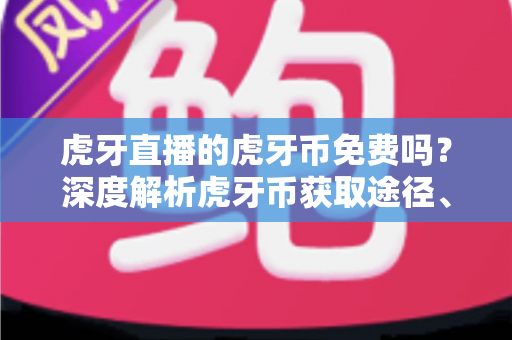 虎牙直播的虎牙币免费吗?深度解析虎牙币获取途径、充值方法与省钱技巧全指南 虎牙直播的虎牙币免费吗?深度解析虎牙币获取途径、充值方法与省钱技巧全指南