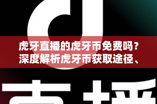 虎牙直播的虎牙币免费吗？深度解析虎牙币获取途径、充值方法与省钱技巧全指南