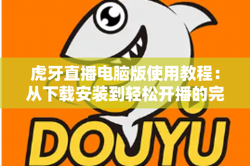 虎牙直播电脑版使用教程:从下载安装到轻松开播的完整指南 虎牙直播电脑版使用教程:从下载安装到轻松开播的完整指南