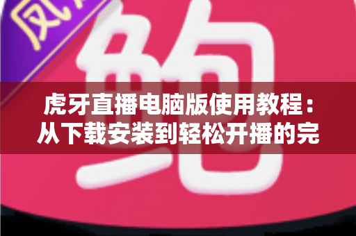 虎牙直播电脑版使用教程:从下载安装到轻松开播的完整指南 虎牙直播电脑版使用教程:从下载安装到轻松开播的完整指南