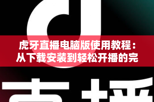 虎牙直播电脑版使用教程:从下载安装到轻松开播的完整指南 虎牙直播电脑版使用教程:从下载安装到轻松开播的完整指南