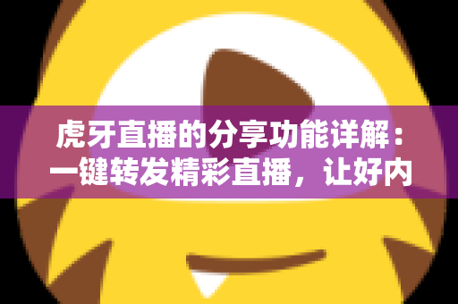 虎牙直播的分享功能详解：一键转发精彩直播，让好内容触达更多人