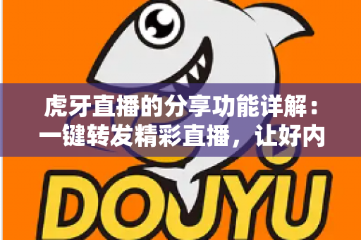 虎牙直播的分享功能详解：一键转发精彩直播，让好内容触达更多人
