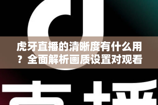 虎牙直播的清晰度有什么用?全面解析画质设置对观看体验的重要影响与实用优化指南 虎牙直播的清晰度有什么用?全面解析画质设置对观看体验的重要影响与实用优化指南