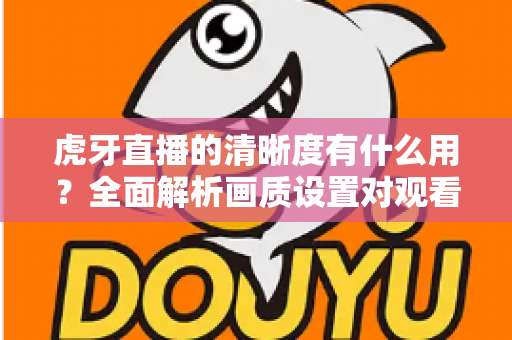 虎牙直播的清晰度有什么用?全面解析画质设置对观看体验的重要影响与实用优化指南 虎牙直播的清晰度有什么用?全面解析画质设置对观看体验的重要影响与实用优化指南