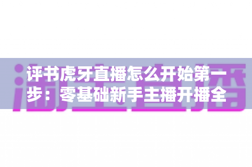 评书虎牙直播怎么开始第一步:零基础新手主播开播全流程指南 评书虎牙直播怎么开始第一步:零基础新手主播开播全流程指南