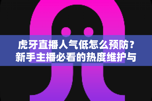 虎牙直播人气低怎么预防?新手主播必看的热度维护与流量增长全攻略 虎牙直播人气低怎么预防?新手主播必看的热度维护与流量增长全攻略