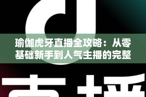 瑜伽虎牙直播全攻略：从零基础新手到人气主播的完整实战指南