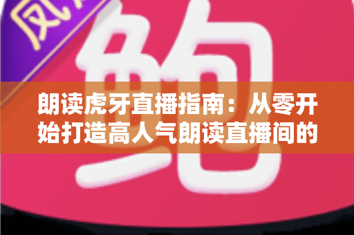 朗读虎牙直播指南:从零开始打造高人气朗读直播间的完整攻略 朗读虎牙直播指南:从零开始打造高人气朗读直播间的完整攻略